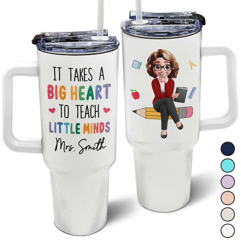 Teacher,Gift For Women,Happy,Back To School - It Takes A Big Heart To Teach Little Minds - Personalized 40oz Tumbler With Straw